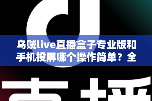 乌贼live直播盒子专业版和手机投屏哪个操作简单？全方位对比助你轻松选择