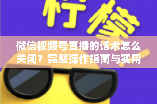 微信视频号直播的话术怎么关闭?完整操作指南与实用技巧分享 微信视频号直播的话术怎么关闭?完整操作指南与实用技巧分享
