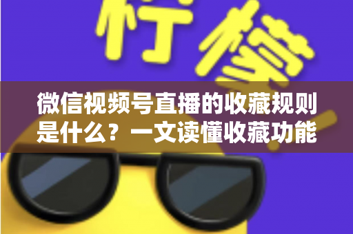 微信视频号直播的收藏规则是什么?一文读懂收藏功能核心规则与实用技巧 微信视频号直播的收藏规则是什么?一文读懂收藏功能核心规则与实用技巧