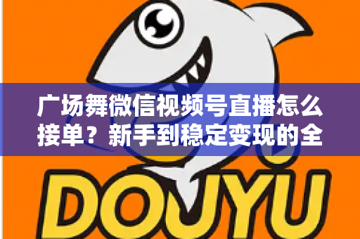 广场舞微信视频号直播怎么接单？新手到稳定变现的全流程实战指南