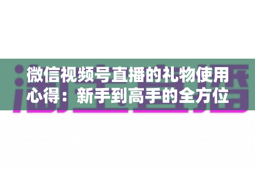 微信视频号直播的礼物使用心得:新手到高手的全方位实战指南 微信视频号直播的礼物使用心得:新手到高手的全方位实战指南