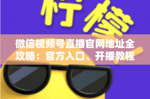 微信视频号直播官网地址全攻略:官方入口、开播教程与防骗指南一站式掌握 微信视频号直播官网地址全攻略:官方入口、开播教程与防骗指南一站式掌握