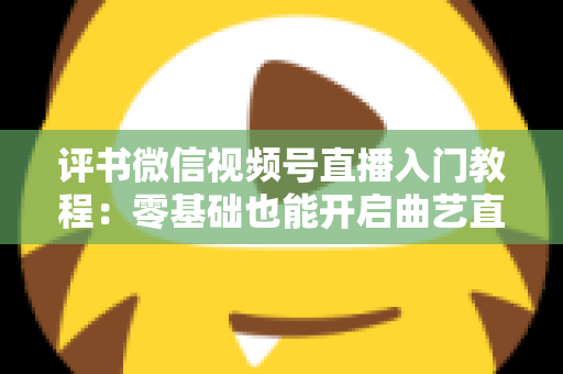 评书微信视频号直播入门教程:零基础也能开启曲艺直播之路的完整指南 评书微信视频号直播入门教程:零基础也能开启曲艺直播之路的完整指南