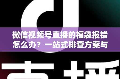 微信视频号直播的福袋报错怎么办?一站式排查方案与实用避坑指南 微信视频号直播的福袋报错怎么办?一站式排查方案与实用避坑指南