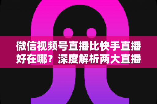 微信视频号直播比快手直播好在哪?深度解析两大直播平台的核心差异与优势 微信视频号直播比快手直播好在哪?深度解析两大直播平台的核心差异与优势