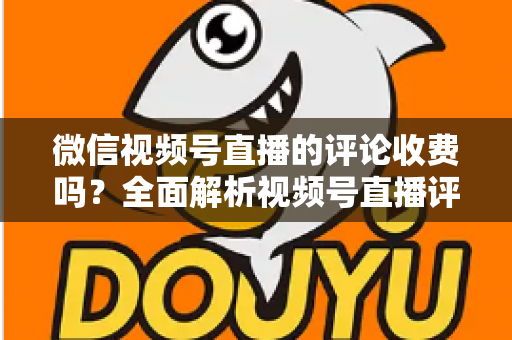 微信视频号直播的评论收费吗?全面解析视频号直播评论功能与相关付费项目的真相 微信视频号直播的评论收费吗?全面解析视频号直播评论功能与相关付费项目的真相