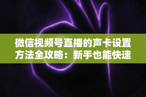 微信视频号直播的声卡设置方法全攻略：新手也能快速上手的音质优化指南