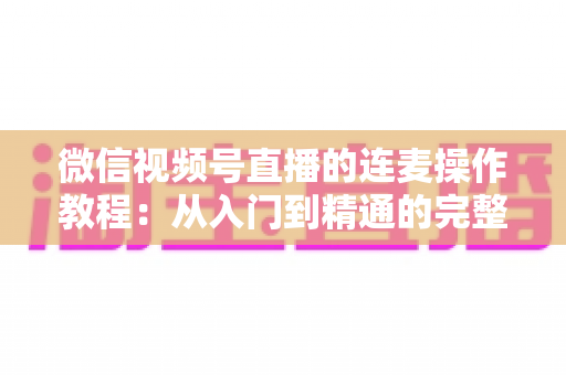 微信视频号直播的连麦操作教程:从入门到精通的完整指南,新手主播一看就会 微信视频号直播的连麦操作教程:从入门到精通的完整指南,新手主播一看就会