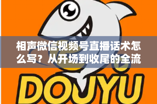 相声微信视频号直播话术怎么写？从开场到收尾的全流程话术创作实战指南