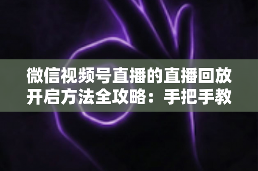 微信视频号直播的直播回放开启方法全攻略:手把手教你留住每一场精彩直播,让内容价值翻倍 微信视频号直播的直播回放开启方法全攻略:手把手教你留住每一场精彩直播,让内容价值翻倍