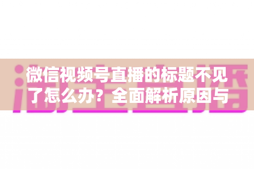 微信视频号直播的标题不见了怎么办?全面解析原因与快速找回方法指南 微信视频号直播的标题不见了怎么办?全面解析原因与快速找回方法指南