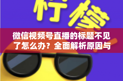 微信视频号直播的标题不见了怎么办?全面解析原因与快速找回方法指南 微信视频号直播的标题不见了怎么办?全面解析原因与快速找回方法指南