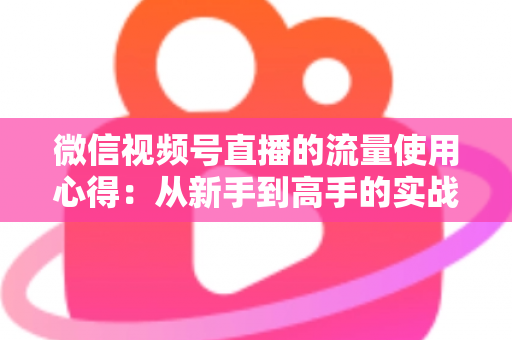 微信视频号直播的流量使用心得：从新手到高手的实战运营指南