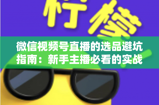 微信视频号直播的选品避坑指南:新手主播必看的实战策略与风险防范全解析 微信视频号直播的选品避坑指南:新手主播必看的实战策略与风险防范全解析