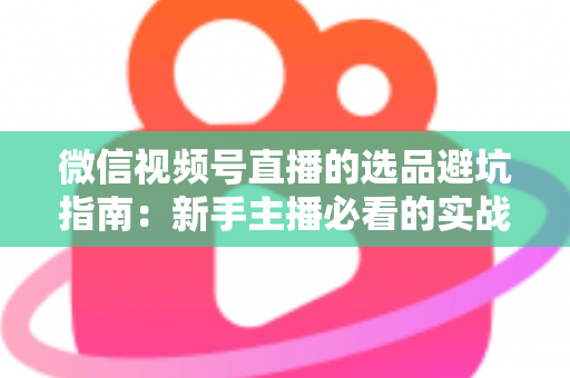 微信视频号直播的选品避坑指南:新手主播必看的实战策略与风险防范全解析 微信视频号直播的选品避坑指南:新手主播必看的实战策略与风险防范全解析