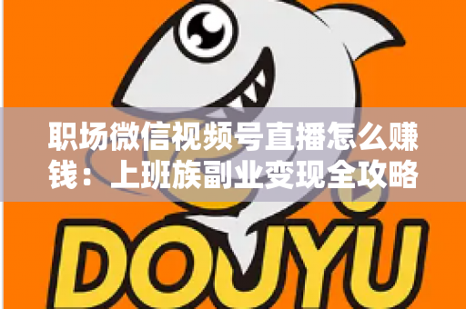 职场微信视频号直播怎么赚钱:上班族副业变现全攻略 职场微信视频号直播怎么赚钱:上班族副业变现全攻略