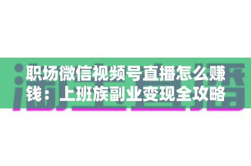 职场微信视频号直播怎么赚钱:上班族副业变现全攻略 职场微信视频号直播怎么赚钱:上班族副业变现全攻略