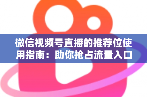 微信视频号直播的推荐位使用指南:助你抢占流量入口,实现直播间曝光与转化双提升 微信视频号直播的推荐位使用指南:助你抢占流量入口,实现直播间曝光与转化双提升