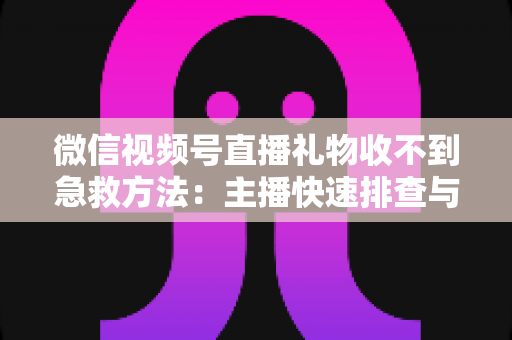微信视频号直播礼物收不到急救方法：主播快速排查与解决全指南
