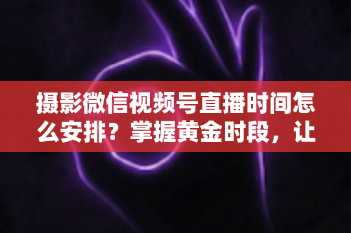 摄影微信视频号直播时间怎么安排?掌握黄金时段,让摄影直播流量翻倍的完整攻略 摄影微信视频号直播时间怎么安排?掌握黄金时段,让摄影直播流量翻倍的完整攻略