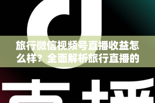 旅行微信视频号直播收益怎么样?全面解析旅行直播的赚钱潜力与实战策略 旅行微信视频号直播收益怎么样?全面解析旅行直播的赚钱潜力与实战策略