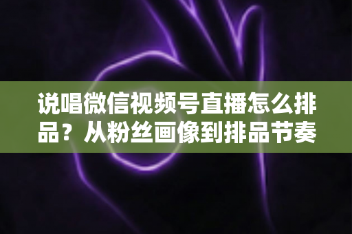 说唱微信视频号直播怎么排品?从粉丝画像到排品节奏的全流程实战指南 说唱微信视频号直播怎么排品?从粉丝画像到排品节奏的全流程实战指南