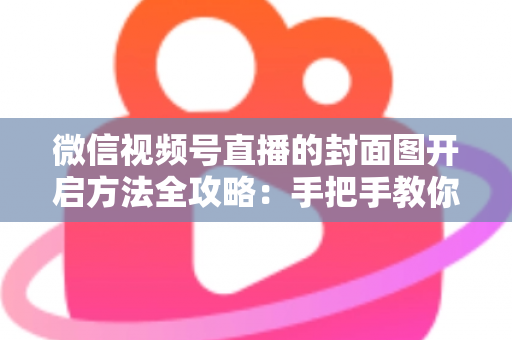 微信视频号直播的封面图开启方法全攻略:手把手教你设置高点击率直播封面,让直播间流量翻倍 微信视频号直播的封面图开启方法全攻略:手把手教你设置高点击率直播封面,让直播间流量翻倍