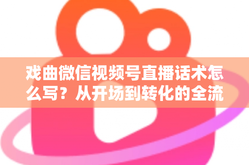 戏曲微信视频号直播话术怎么写?从开场到转化的全流程实战指南 戏曲微信视频号直播话术怎么写?从开场到转化的全流程实战指南