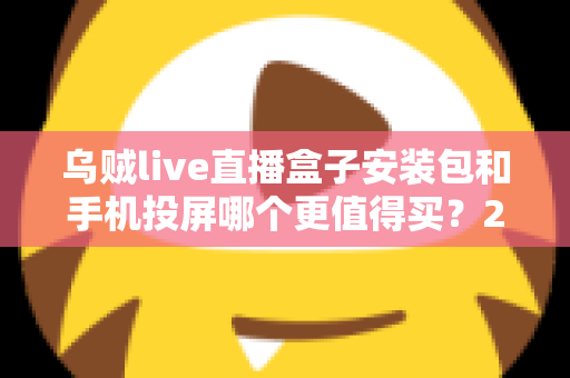 乌贼live直播盒子安装包和手机投屏哪个更值得买?2025年家庭大屏观影方案深度对比与避坑指南 乌贼live直播盒子安装包和手机投屏哪个更值得买?2025年家庭大屏观影方案深度对比与避坑指南