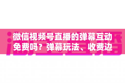 微信视频号直播的弹幕互动免费吗?弹幕玩法、收费边界与免费涨互动技巧全解析 微信视频号直播的弹幕互动免费吗?弹幕玩法、收费边界与免费涨互动技巧全解析
