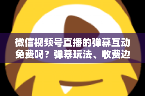 微信视频号直播的弹幕互动免费吗?弹幕玩法、收费边界与免费涨互动技巧全解析 微信视频号直播的弹幕互动免费吗?弹幕玩法、收费边界与免费涨互动技巧全解析