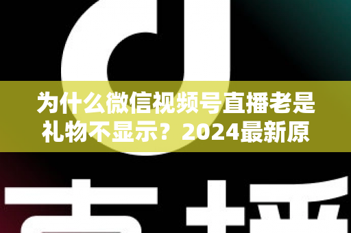 为什么微信视频号直播老是礼物不显示?2024最新原因分析与实用解决方案大全 为什么微信视频号直播老是礼物不显示?2024最新原因分析与实用解决方案大全