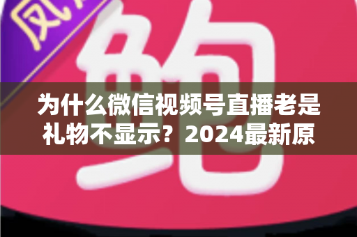 为什么微信视频号直播老是礼物不显示?2024最新原因分析与实用解决方案大全 为什么微信视频号直播老是礼物不显示?2024最新原因分析与实用解决方案大全