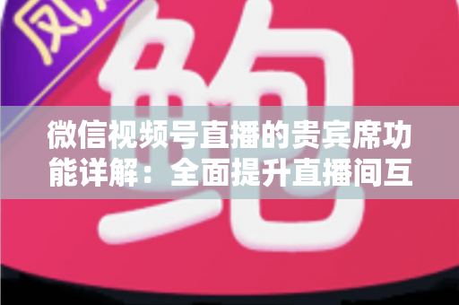 微信视频号直播的贵宾席功能详解:全面提升直播间互动与变现能力的运营指南 微信视频号直播的贵宾席功能详解:全面提升直播间互动与变现能力的运营指南