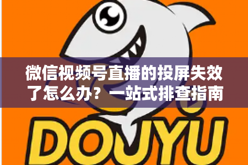 微信视频号直播的投屏失效了怎么办?一站式排查指南与实用修复方案大公开 微信视频号直播的投屏失效了怎么办?一站式排查指南与实用修复方案大公开
