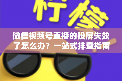 微信视频号直播的投屏失效了怎么办?一站式排查指南与实用修复方案大公开 微信视频号直播的投屏失效了怎么办?一站式排查指南与实用修复方案大公开