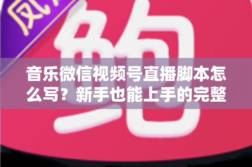 音乐微信视频号直播脚本怎么写？新手也能上手的完整脚本创作指南与实战模板