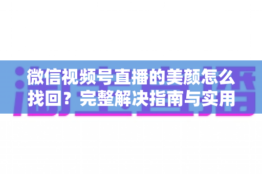 微信视频号直播的美颜怎么找回?完整解决指南与实用技巧 微信视频号直播的美颜怎么找回?完整解决指南与实用技巧
