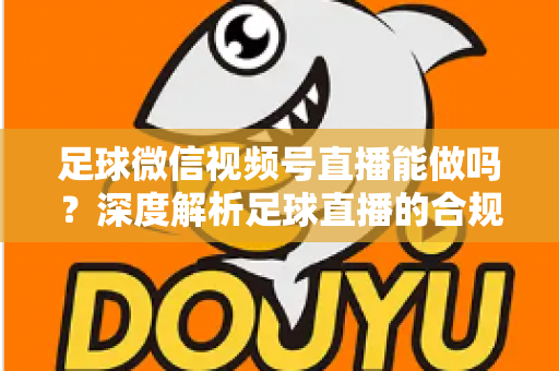 足球微信视频号直播能做吗?深度解析足球直播的合规路径与实操全攻略 足球微信视频号直播能做吗?深度解析足球直播的合规路径与实操全攻略