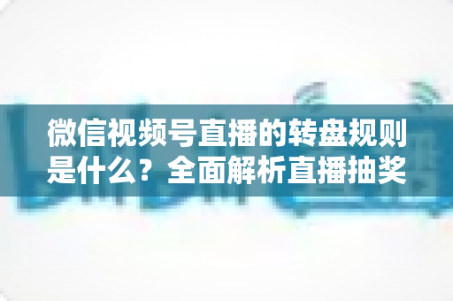 微信视频号直播的转盘规则是什么?全面解析直播抽奖转盘玩法、设置方法与避坑指南 微信视频号直播的转盘规则是什么?全面解析直播抽奖转盘玩法、设置方法与避坑指南