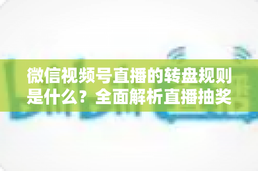 微信视频号直播的转盘规则是什么?全面解析直播抽奖转盘玩法、设置方法与避坑指南 微信视频号直播的转盘规则是什么?全面解析直播抽奖转盘玩法、设置方法与避坑指南
