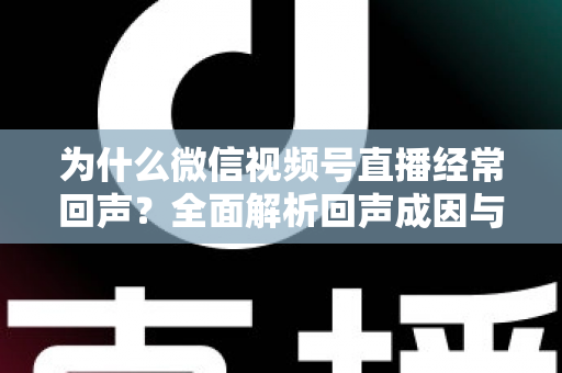 为什么微信视频号直播经常回声?全面解析回声成因与高效解决指南 为什么微信视频号直播经常回声?全面解析回声成因与高效解决指南