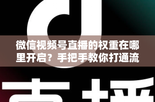 微信视频号直播的权重在哪里开启?手把手教你打通流量之门,快速积累直播权重 微信视频号直播的权重在哪里开启?手把手教你打通流量之门,快速积累直播权重