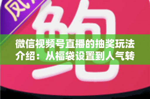 微信视频号直播的抽奖玩法介绍：从福袋设置到人气转化的完整运营指南