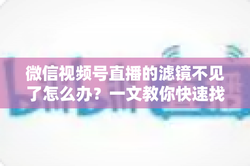 微信视频号直播的滤镜不见了怎么办？一文教你快速找回滤镜功能的完整攻略