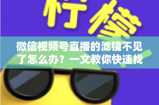 微信视频号直播的滤镜不见了怎么办？一文教你快速找回滤镜功能的完整攻略