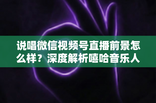 说唱微信视频号直播前景怎么样？深度解析嘻哈音乐人布局视频号直播的机遇与挑战