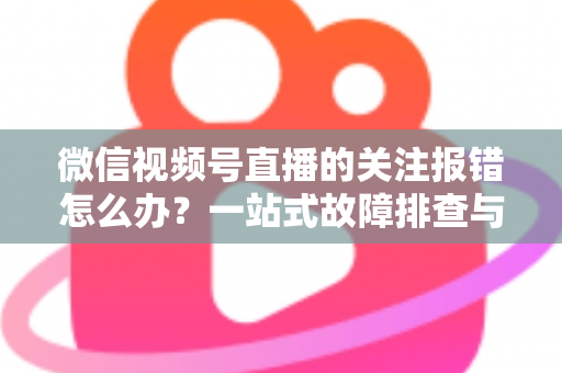 微信视频号直播的关注报错怎么办?一站式故障排查与实用解决方案,助你轻松畅享直播互动 微信视频号直播的关注报错怎么办?一站式故障排查与实用解决方案,助你轻松畅享直播互动