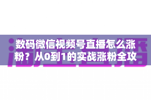 数码微信视频号直播怎么涨粉?从0到1的实战涨粉全攻略,助你快速突破粉丝瓶颈 数码微信视频号直播怎么涨粉?从0到1的实战涨粉全攻略,助你快速突破粉丝瓶颈