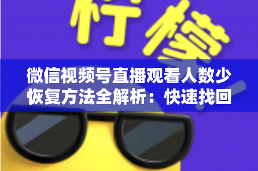 微信视频号直播观看人数少恢复方法全解析:快速找回直播间人气的实战指南 微信视频号直播观看人数少恢复方法全解析:快速找回直播间人气的实战指南